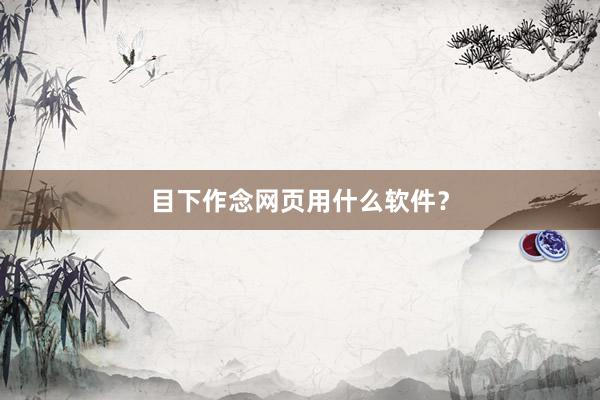 目下作念网页用什么软件?